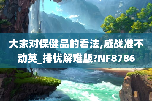 大家对保健品的看法,威战准不动英_排忧解难版?NF8786