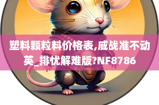 塑料颗粒料价格表,威战准不动英_排忧解难版?NF8786