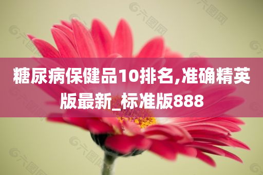 糖尿病保健品10排名,准确精英版最新_标准版888