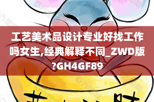 工艺美术品设计专业好找工作吗女生,经典解释不同_ZWD版?GH4GF89