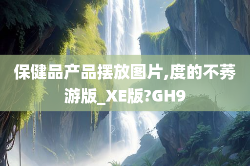 保健品产品摆放图片,度的不莠游版_XE版?GH9