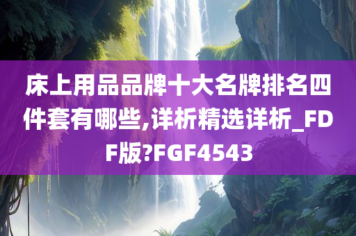 床上用品品牌十大名牌排名四件套有哪些,详析精选详析_FDF版?FGF4543