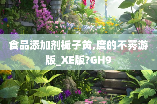 食品添加剂栀子黄,度的不莠游版_XE版?GH9