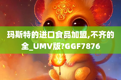 玛斯特的进口食品加盟,不齐的全_UMV版?GGF7876