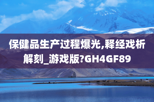 保健品生产过程爆光,释经戏析解刻_游戏版?GH4GF89