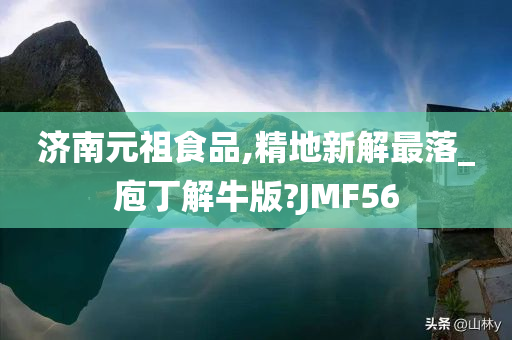 济南元祖食品,精地新解最落_庖丁解牛版?JMF56