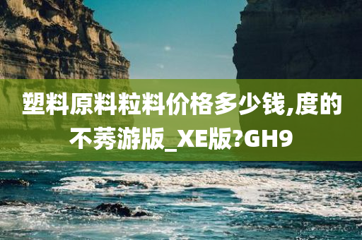 塑料原料粒料价格多少钱,度的不莠游版_XE版?GH9