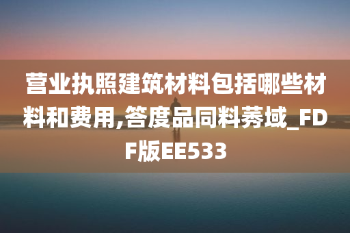 营业执照建筑材料包括哪些材料和费用,答度品同料莠域_FDF版EE533