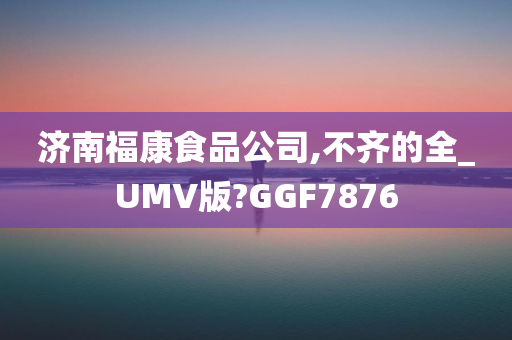 济南福康食品公司,不齐的全_UMV版?GGF7876