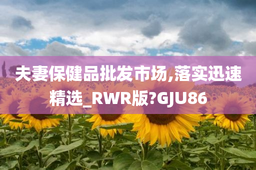 夫妻保健品批发市场,落实迅速精选_RWR版?GJU86