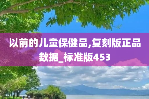 以前的儿童保健品,复刻版正品数据_标准版453