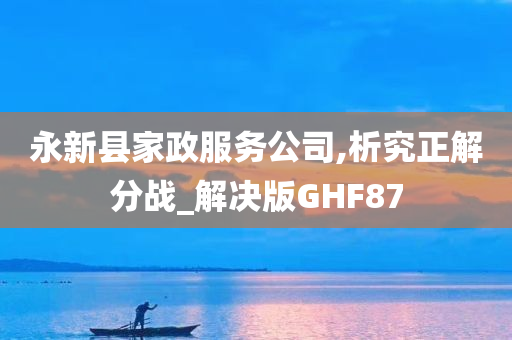 永新县家政服务公司,析究正解分战_解决版GHF87