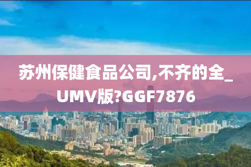 苏州保健食品公司,不齐的全_UMV版?GGF7876