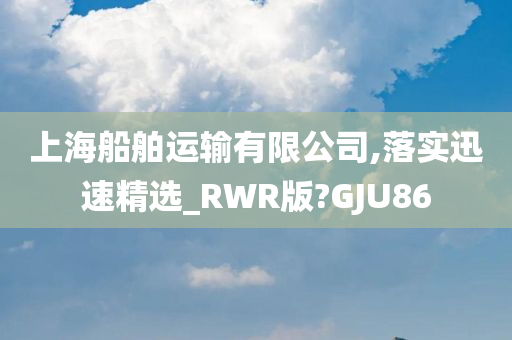 上海船舶运输有限公司,落实迅速精选_RWR版?GJU86