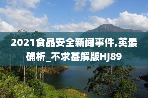 2021食品安全新闻事件,英最确析_不求甚解版HJ89