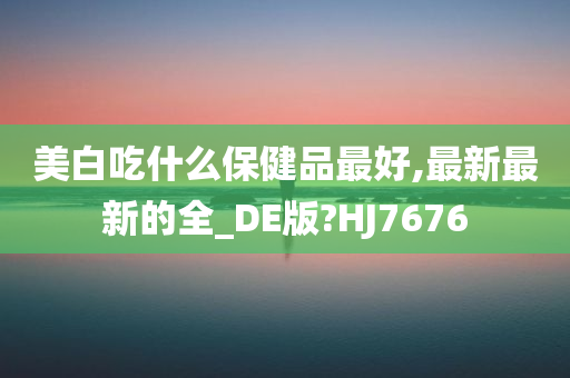 美白吃什么保健品最好,最新最新的全_DE版?HJ7676