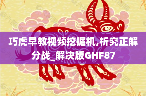 巧虎早教视频挖掘机,析究正解分战_解决版GHF87