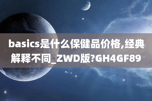 basics是什么保健品价格,经典解释不同_ZWD版?GH4GF89