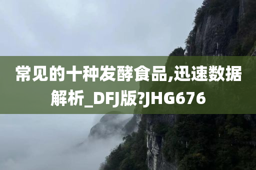 常见的十种发酵食品,迅速数据解析_DFJ版?JHG676