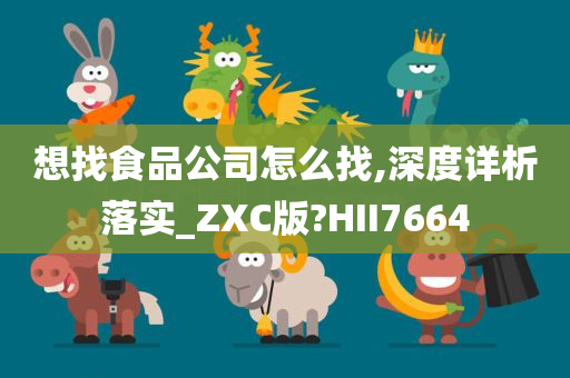 想找食品公司怎么找,深度详析落实_ZXC版?HII7664