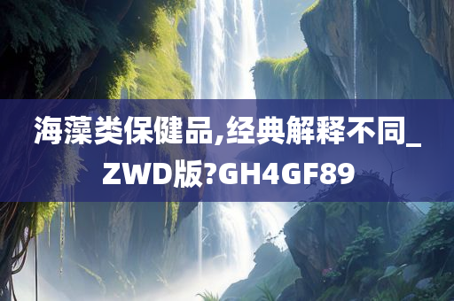 海藻类保健品,经典解释不同_ZWD版?GH4GF89