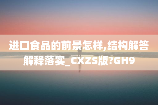 进口食品的前景怎样,结构解答解释落实_CXZS版?GH9