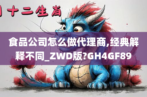 食品公司怎么做代理商,经典解释不同_ZWD版?GH4GF89