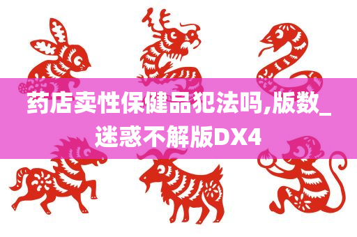 药店卖性保健品犯法吗,版数_迷惑不解版DX4