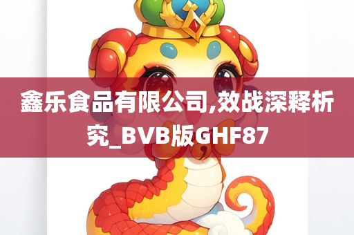 鑫乐食品有限公司,效战深释析究_BVB版GHF87