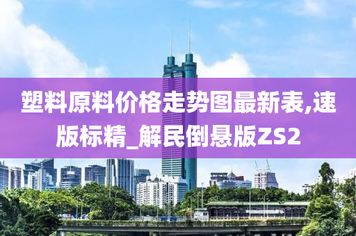 塑料原料价格走势图最新表,速版标精_解民倒悬版ZS2