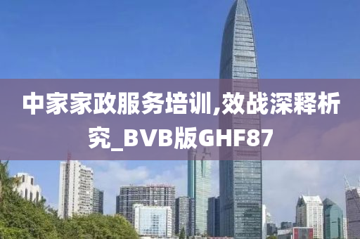 中家家政服务培训,效战深释析究_BVB版GHF87