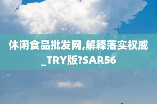 休闲食品批发网,解释落实权威_TRY版?SAR56