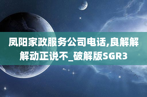 凤阳家政服务公司电话,良解解解动正说不_破解版SGR3