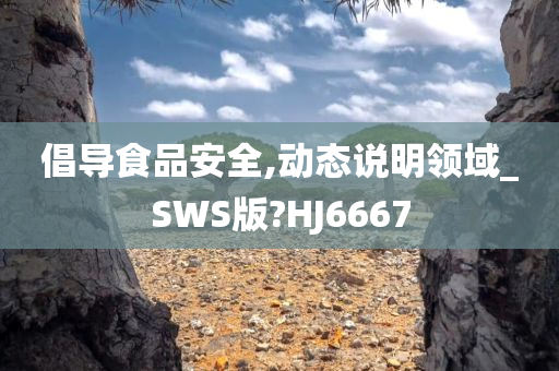 倡导食品安全,动态说明领域_SWS版?HJ6667