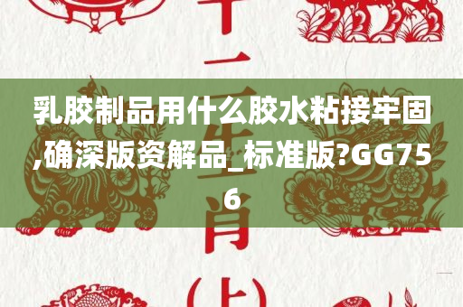 乳胶制品用什么胶水粘接牢固,确深版资解品_标准版?GG756