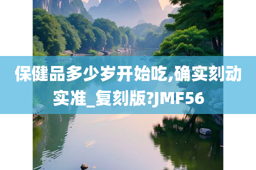 保健品多少岁开始吃,确实刻动实准_复刻版?JMF56