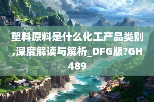 塑料原料是什么化工产品类别,深度解读与解析_DFG版?GH489