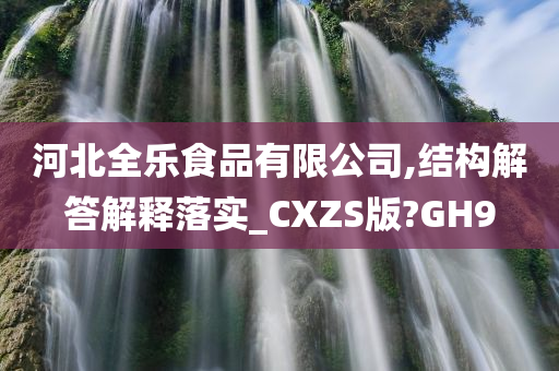 河北全乐食品有限公司,结构解答解释落实_CXZS版?GH9