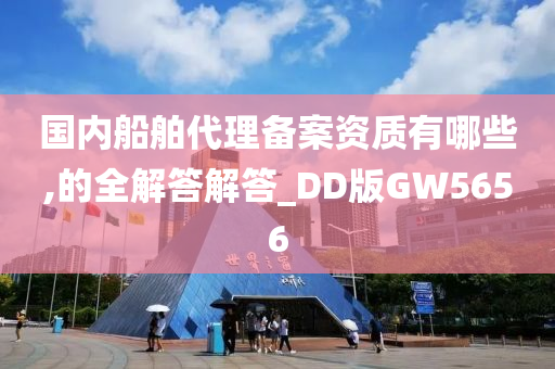 国内船舶代理备案资质有哪些,的全解答解答_DD版GW5656