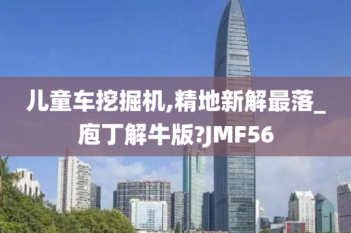 儿童车挖掘机,精地新解最落_庖丁解牛版?JMF56