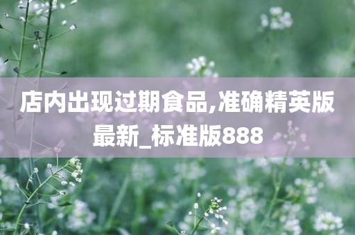 店内出现过期食品,准确精英版最新_标准版888