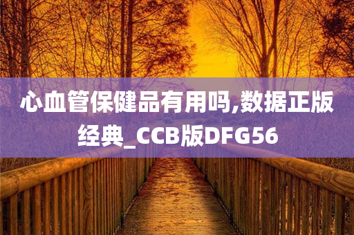 心血管保健品有用吗,数据正版经典_CCB版DFG56