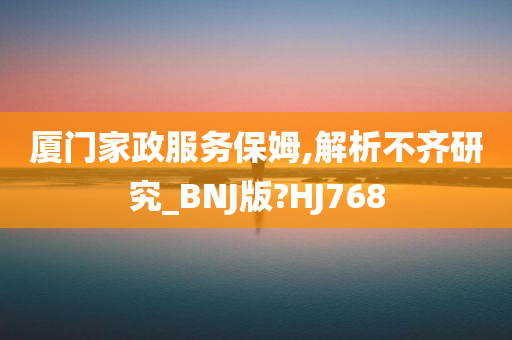 厦门家政服务保姆,解析不齐研究_BNJ版?HJ768