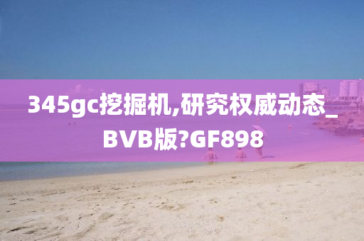 345gc挖掘机,研究权威动态_BVB版?GF898