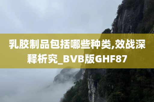 乳胶制品包括哪些种类,效战深释析究_BVB版GHF87