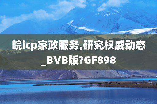 皖icp家政服务,研究权威动态_BVB版?GF898