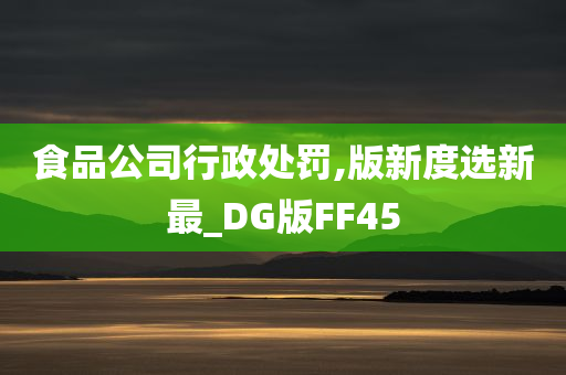 食品公司行政处罚,版新度选新最_DG版FF45