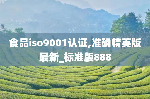 食品iso9001认证,准确精英版最新_标准版888