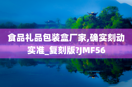 食品礼品包装盒厂家,确实刻动实准_复刻版?JMF56