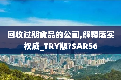 回收过期食品的公司,解释落实权威_TRY版?SAR56